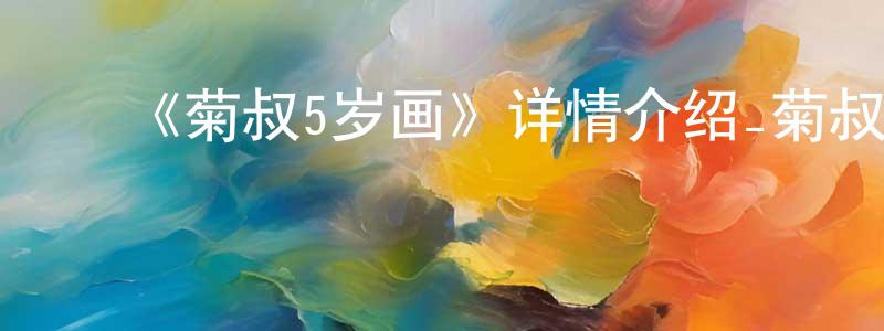 陈丹君发布《菊叔5岁画》详情介绍_菊叔5岁画已完结在线观看_菊叔5岁画迅雷下载_国漫